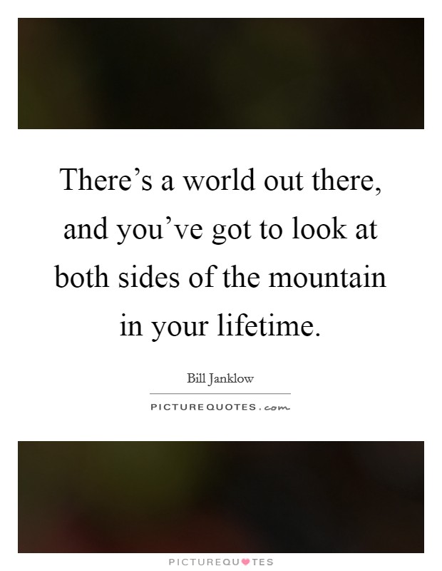 There's a world out there, and you've got to look at both sides of the mountain in your lifetime. Picture Quote #1