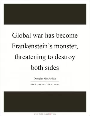Global war has become Frankenstein’s monster, threatening to destroy both sides Picture Quote #1