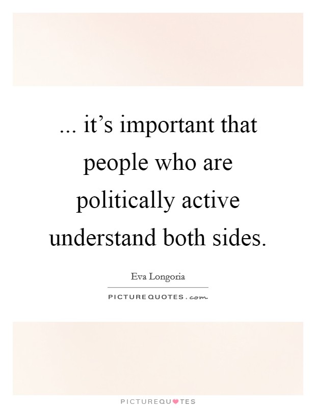 ... it's important that people who are politically active understand both sides. Picture Quote #1