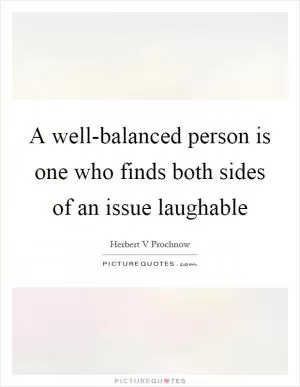 A well-balanced person is one who finds both sides of an issue laughable Picture Quote #1