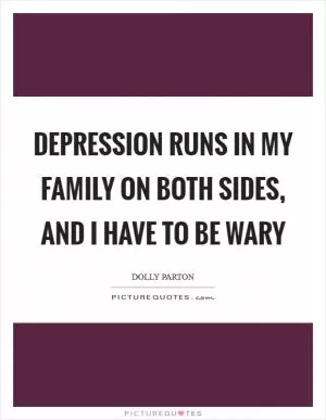 Depression runs in my family on both sides, and I have to be wary Picture Quote #1