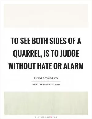 To see both sides of a quarrel, is to judge without hate or alarm Picture Quote #1
