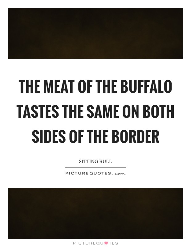 The meat of the buffalo tastes the same on both sides of the border Picture Quote #1
