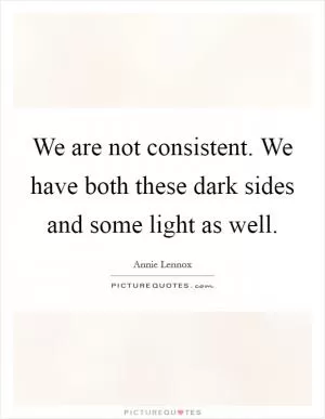 We are not consistent. We have both these dark sides and some light as well Picture Quote #1