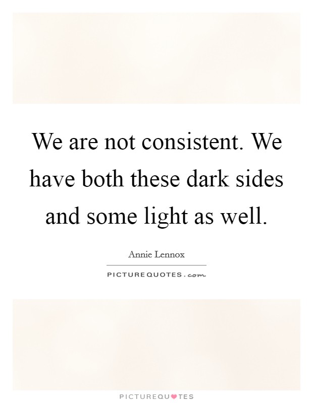 We are not consistent. We have both these dark sides and some light as well. Picture Quote #1