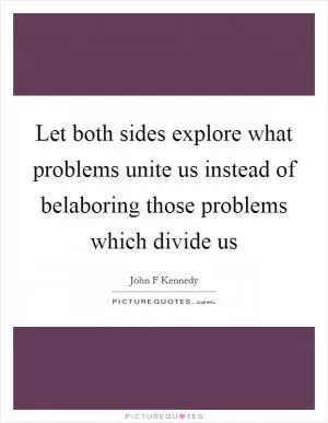 Let both sides explore what problems unite us instead of belaboring those problems which divide us Picture Quote #1