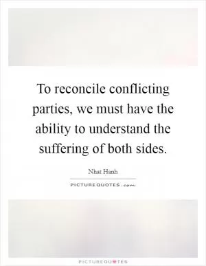 To reconcile conflicting parties, we must have the ability to understand the suffering of both sides Picture Quote #1