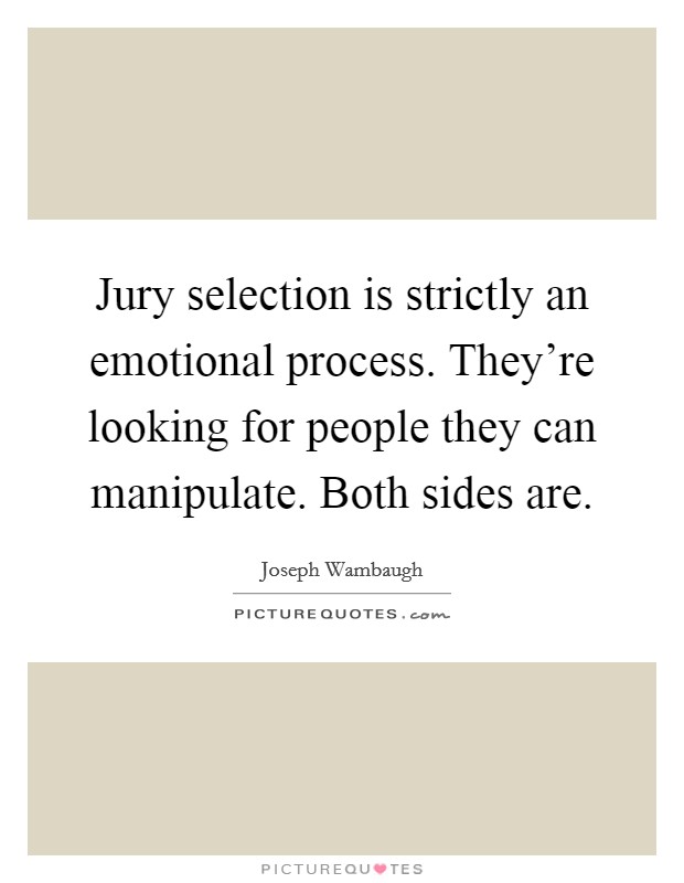 Jury selection is strictly an emotional process. They're looking for people they can manipulate. Both sides are. Picture Quote #1