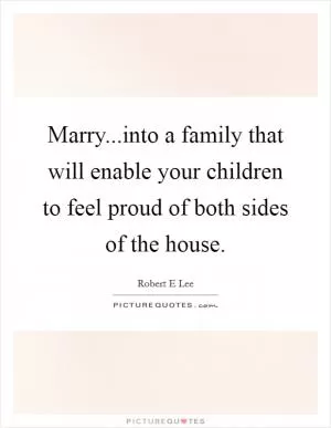 Marry...into a family that will enable your children to feel proud of both sides of the house Picture Quote #1