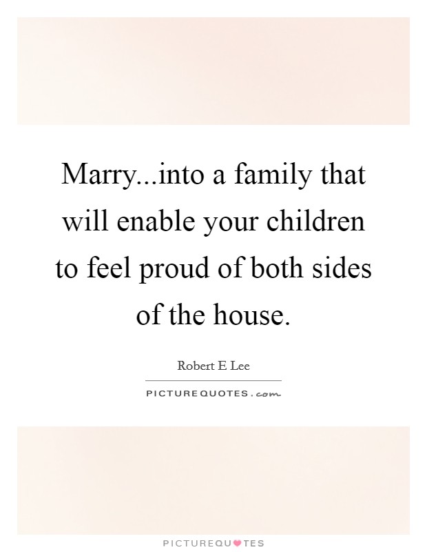 Marry...into a family that will enable your children to feel proud of both sides of the house. Picture Quote #1