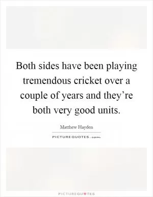 Both sides have been playing tremendous cricket over a couple of years and they’re both very good units Picture Quote #1
