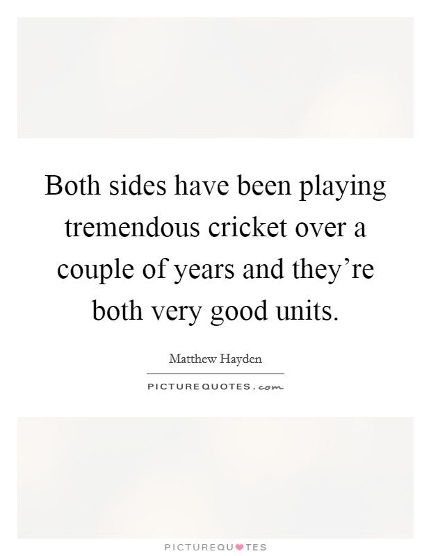 Both sides have been playing tremendous cricket over a couple of years and they're both very good units. Picture Quote #1