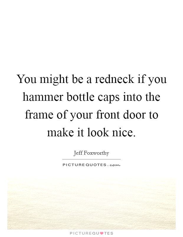 You might be a redneck if you hammer bottle caps into the frame of your front door to make it look nice. Picture Quote #1