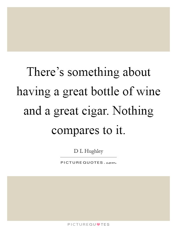 There's something about having a great bottle of wine and a great cigar. Nothing compares to it. Picture Quote #1