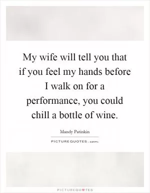 My wife will tell you that if you feel my hands before I walk on for a performance, you could chill a bottle of wine Picture Quote #1