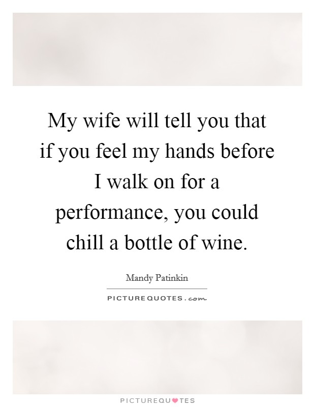 My wife will tell you that if you feel my hands before I walk on for a performance, you could chill a bottle of wine. Picture Quote #1