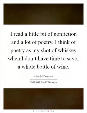 I read a little bit of nonfiction and a lot of poetry. I think of poetry as my shot of whiskey when I don’t have time to savor a whole bottle of wine Picture Quote #1