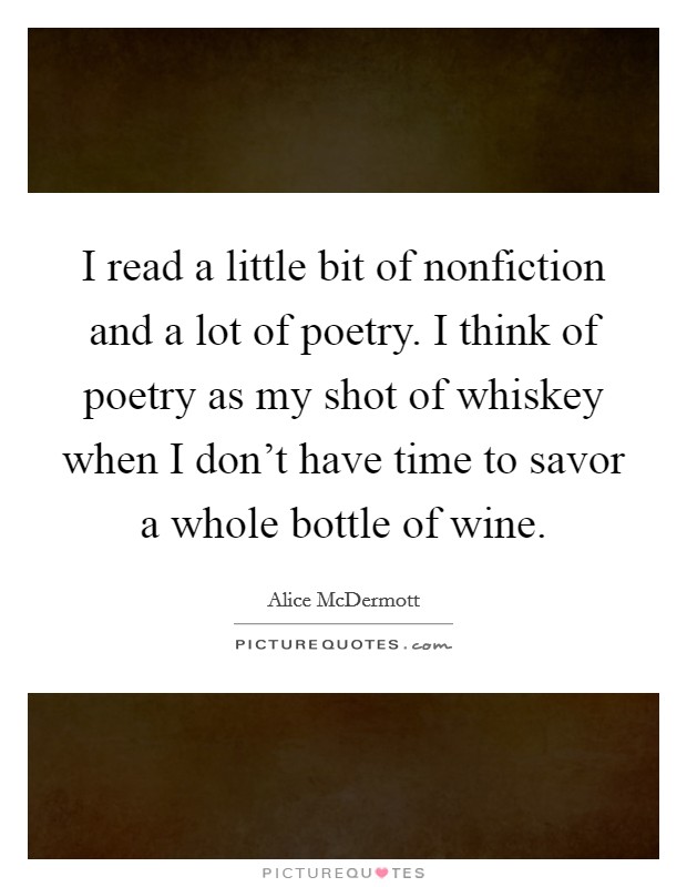 I read a little bit of nonfiction and a lot of poetry. I think of poetry as my shot of whiskey when I don't have time to savor a whole bottle of wine. Picture Quote #1