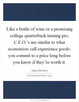 Like a bottle of wine or a promising college quarterback turning pro, C.E.O.’s are similar to what economists call experience goods: you commit to a price long before you know if they’re worth it Picture Quote #1