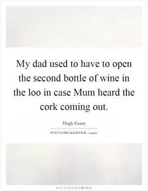 My dad used to have to open the second bottle of wine in the loo in case Mum heard the cork coming out Picture Quote #1