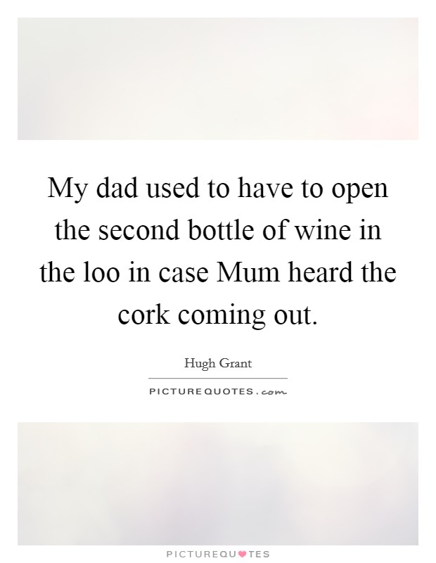 My dad used to have to open the second bottle of wine in the loo in case Mum heard the cork coming out. Picture Quote #1