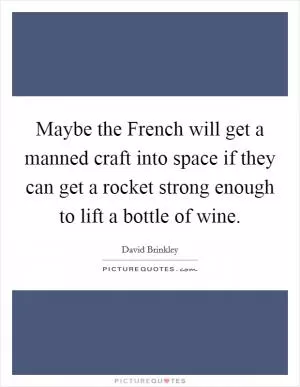 Maybe the French will get a manned craft into space if they can get a rocket strong enough to lift a bottle of wine Picture Quote #1