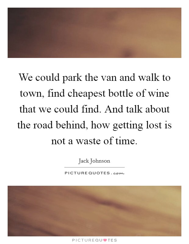 We could park the van and walk to town, find cheapest bottle of wine that we could find. And talk about the road behind, how getting lost is not a waste of time. Picture Quote #1