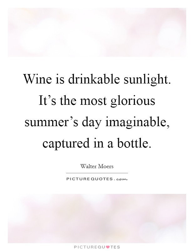 Wine is drinkable sunlight. It's the most glorious summer's day imaginable, captured in a bottle. Picture Quote #1