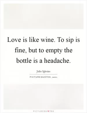 Love is like wine. To sip is fine, but to empty the bottle is a headache Picture Quote #1
