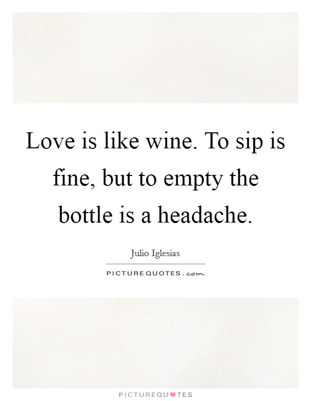 Love is like wine. To sip is fine, but to empty the bottle is a headache. Picture Quote #1