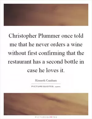 Christopher Plummer once told me that he never orders a wine without first confirming that the restaurant has a second bottle in case he loves it Picture Quote #1