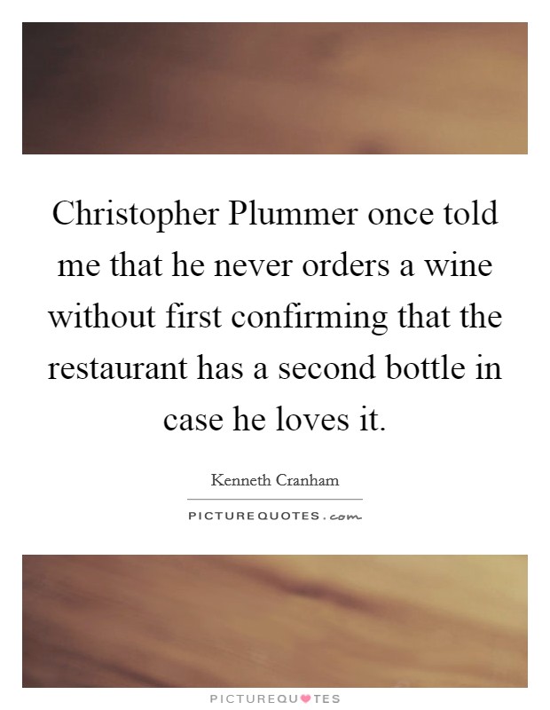 Christopher Plummer once told me that he never orders a wine without first confirming that the restaurant has a second bottle in case he loves it. Picture Quote #1