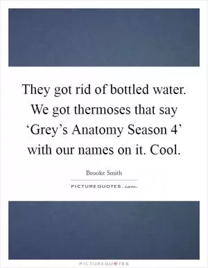 They got rid of bottled water. We got thermoses that say ‘Grey’s Anatomy Season 4’ with our names on it. Cool Picture Quote #1
