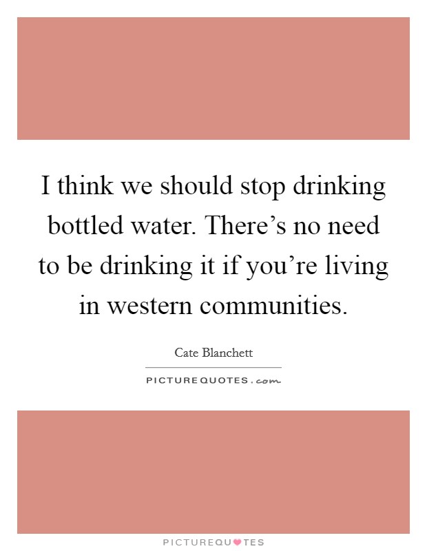 I think we should stop drinking bottled water. There's no need to be drinking it if you're living in western communities. Picture Quote #1