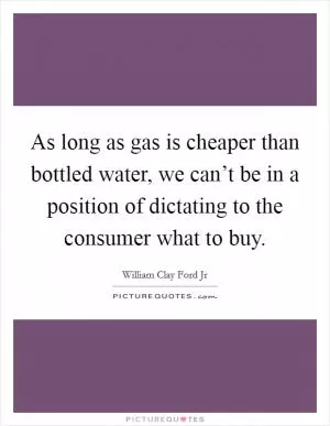 As long as gas is cheaper than bottled water, we can’t be in a position of dictating to the consumer what to buy Picture Quote #1