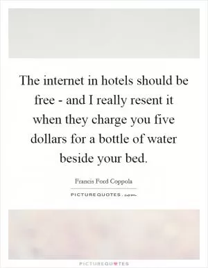 The internet in hotels should be free - and I really resent it when they charge you five dollars for a bottle of water beside your bed Picture Quote #1