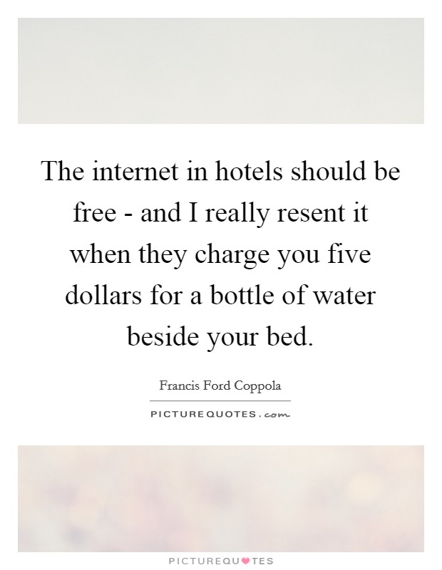 The internet in hotels should be free - and I really resent it when they charge you five dollars for a bottle of water beside your bed. Picture Quote #1
