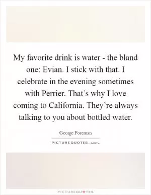 My favorite drink is water - the bland one: Evian. I stick with that. I celebrate in the evening sometimes with Perrier. That’s why I love coming to California. They’re always talking to you about bottled water Picture Quote #1
