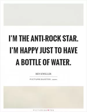 I’m the anti-rock star. I’m happy just to have a bottle of water Picture Quote #1