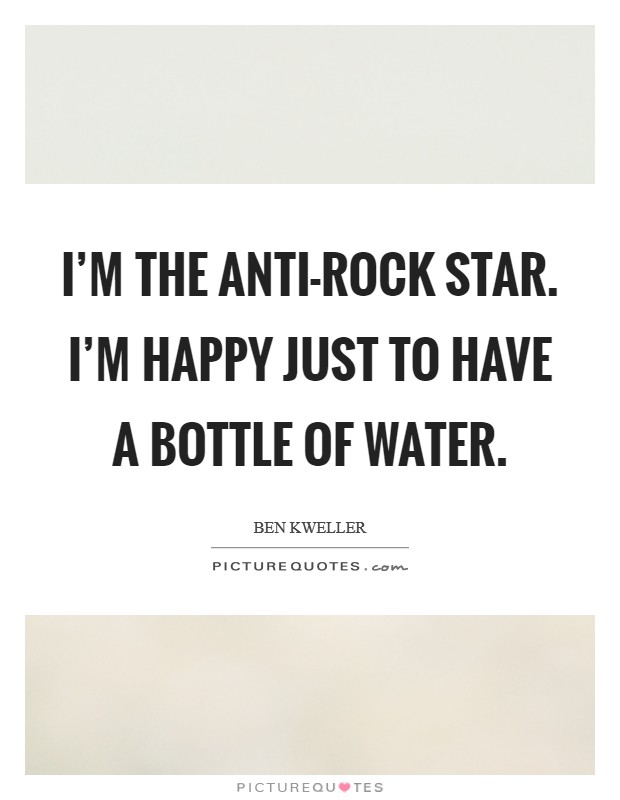 I'm the anti-rock star. I'm happy just to have a bottle of water. Picture Quote #1