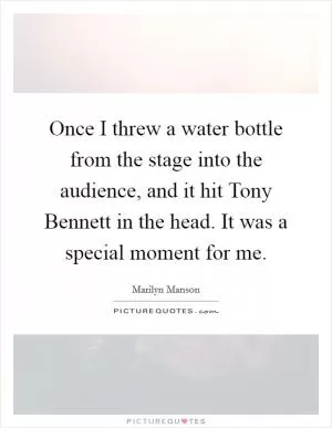 Once I threw a water bottle from the stage into the audience, and it hit Tony Bennett in the head. It was a special moment for me Picture Quote #1