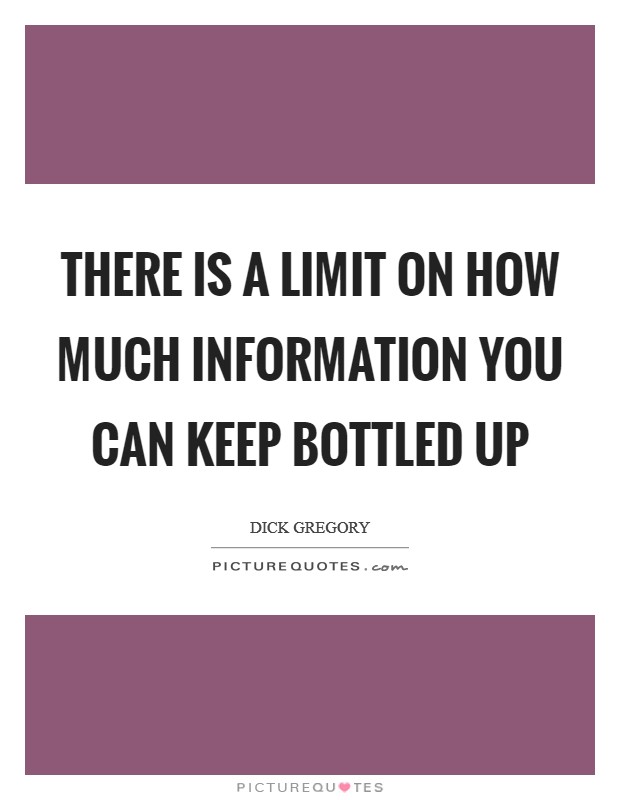 There is a limit on how much information you can keep bottled up Picture Quote #1