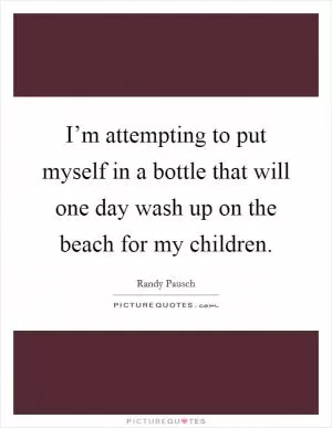 I’m attempting to put myself in a bottle that will one day wash up on the beach for my children Picture Quote #1