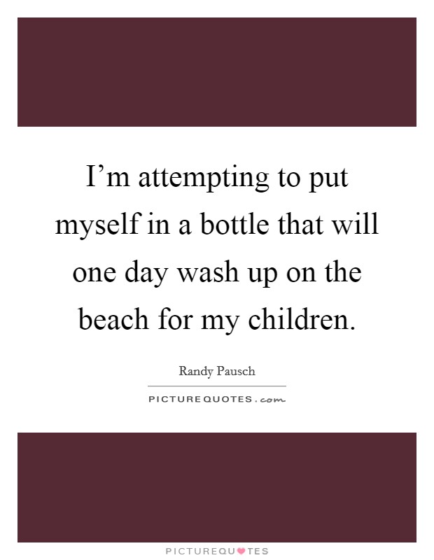 I'm attempting to put myself in a bottle that will one day wash up on the beach for my children. Picture Quote #1