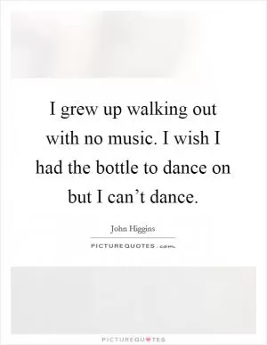 I grew up walking out with no music. I wish I had the bottle to dance on but I can’t dance Picture Quote #1