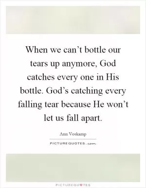 When we can’t bottle our tears up anymore, God catches every one in His bottle. God’s catching every falling tear because He won’t let us fall apart Picture Quote #1