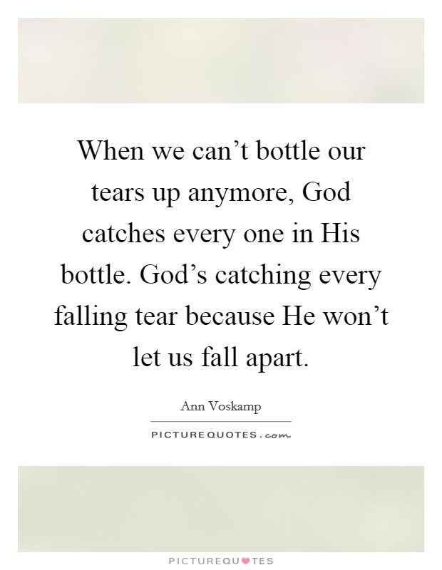 When we can't bottle our tears up anymore, God catches every one in His bottle. God's catching every falling tear because He won't let us fall apart. Picture Quote #1