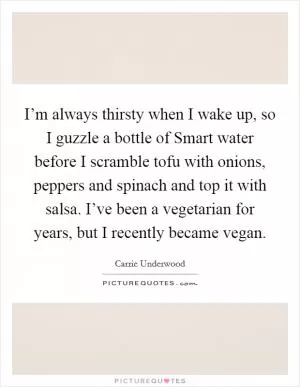 I’m always thirsty when I wake up, so I guzzle a bottle of Smart water before I scramble tofu with onions, peppers and spinach and top it with salsa. I’ve been a vegetarian for years, but I recently became vegan Picture Quote #1