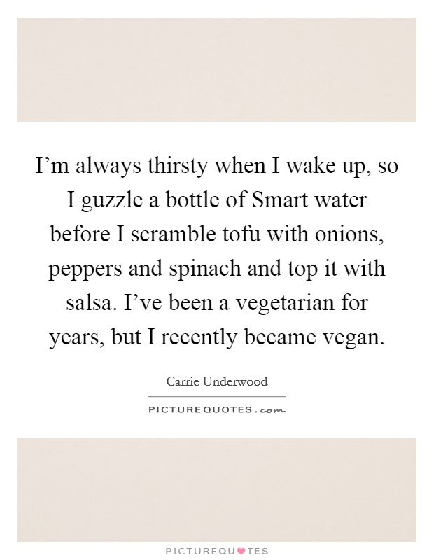 I'm always thirsty when I wake up, so I guzzle a bottle of Smart water before I scramble tofu with onions, peppers and spinach and top it with salsa. I've been a vegetarian for years, but I recently became vegan. Picture Quote #1