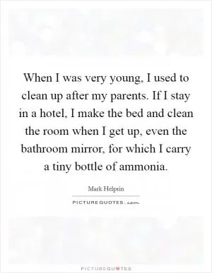 When I was very young, I used to clean up after my parents. If I stay in a hotel, I make the bed and clean the room when I get up, even the bathroom mirror, for which I carry a tiny bottle of ammonia Picture Quote #1